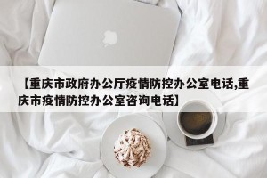 【重庆市政府办公厅疫情防控办公室电话,重庆市疫情防控办公室咨询电话】