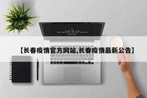 【长春疫情官方网站,长春疫情最新公告】