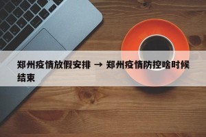 郑州疫情放假安排 → 郑州疫情防控啥时候结束