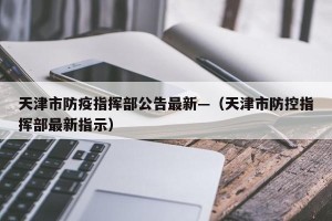 天津市防疫指挥部公告最新—（天津市防控指挥部最新指示）