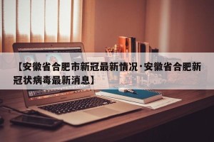 【安徽省合肥市新冠最新情况·安徽省合肥新冠状病毒最新消息】