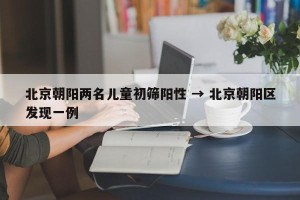 北京朝阳两名儿童初筛阳性 → 北京朝阳区发现一例