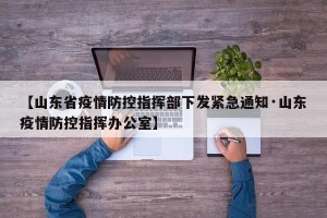 【山东省疫情防控指挥部下发紧急通知·山东疫情防控指挥办公室】