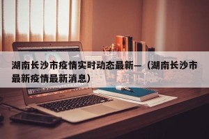 湖南长沙市疫情实时动态最新—（湖南长沙市最新疫情最新消息）