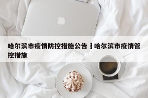 哈尔滨市疫情防控措施公告›哈尔滨市疫情管控措施