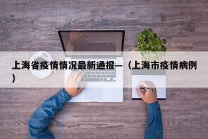 上海省疫情情况最新通报—（上海市疫情病例）